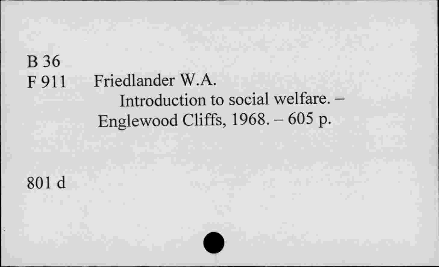 ﻿B36
F 911
Friedlander W.A.
Introduction to social welfare. — Englewood Cliffs, 1968. — 605 p.
801 d